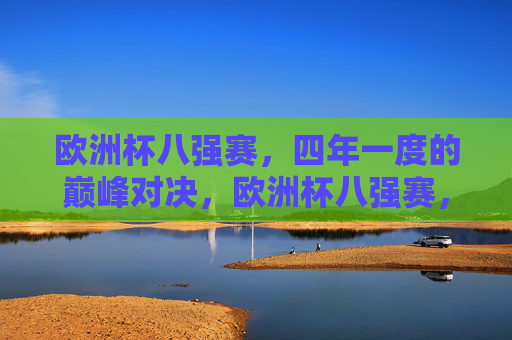 欧洲杯八强赛,四年一度的巅峰对决,欧洲杯八强赛,四年一度的巅峰对决 欧洲杯八强赛,四年一度的巅峰对决,欧洲杯八强赛,四年一度的巅峰对决