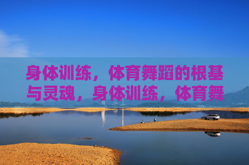 身体训练，体育舞蹈的根基与灵魂，身体训练，体育舞蹈的根基与灵魂