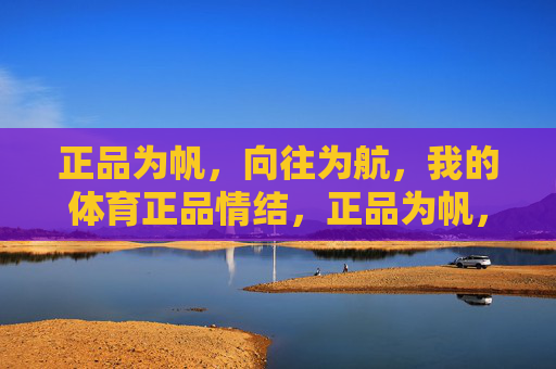 正品为帆,向往为航,我的体育正品情结,正品为帆,向往为航,我的体育正品情结 正品为帆,向往为航,我的体育正品情结,正品为帆,向往为航,我的体育正品情结