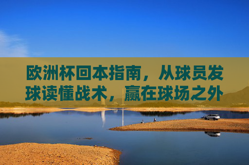 欧洲杯回本指南,从球员发球读懂战术,赢在球场之外的专业乐趣,欧洲杯回本指南,发球读战术,赢球场外专业乐趣 欧洲杯回本指南,从球员发球读懂战术,赢在球场之外的专业乐趣,欧洲杯回本指南,发球读战术,赢球场外专业乐趣