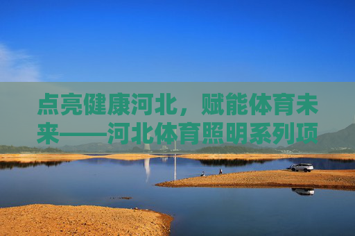 点亮健康河北,赋能体育未来——河北体育照明系列项目巡礼,河北体育照明,点亮健康河北,赋能体育未来 点亮健康河北,赋能体育未来——河北体育照明系列项目巡礼,河北体育照明,点亮健康河北,赋能体育未来