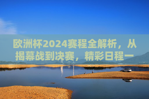 欧洲杯2024赛程全解析,从揭幕战到决赛,精彩日程一览,欧洲杯2024赛程全解析,揭幕战至决赛精彩日程一览 欧洲杯2024赛程全解析,从揭幕战到决赛,精彩日程一览,欧洲杯2024赛程全解析,揭幕战至决赛精彩日程一览