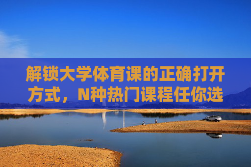 解锁大学体育课的正确打开方式，N种热门课程任你选，告别躺平动起来！大学体育课的正确打开方式，N种热门课程，告别躺平动起来！