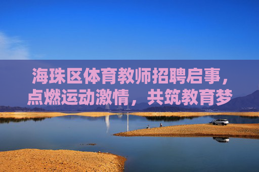 海珠区体育教师招聘启事,点燃运动激情,共筑教育梦想,海珠区体育教师招聘,点燃运动激情,共筑教育梦想 海珠区体育教师招聘启事,点燃运动激情,共筑教育梦想,海珠区体育教师招聘,点燃运动激情,共筑教育梦想