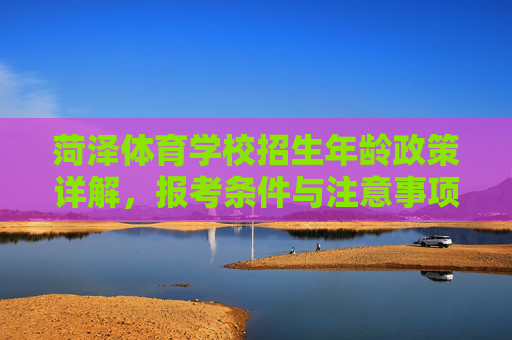 菏泽体育学校招生年龄政策详解,报考条件与注意事项,菏泽体育学校招生年龄政策、报考条件与注意事项详解 菏泽体育学校招生年龄政策详解,报考条件与注意事项,菏泽体育学校招生年龄政策、报考条件与注意事项详解