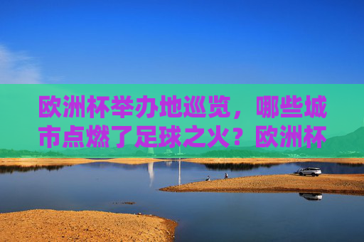 欧洲杯举办地巡览,哪些城市点燃了足球之火?欧洲杯举办地巡览,城市点燃足球之火 欧洲杯举办地巡览,哪些城市点燃了足球之火?欧洲杯举办地巡览,城市点燃足球之火