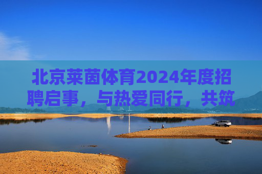 北京莱茵体育2024年度招聘启事,与热爱同行,共筑体育产业新未来,北京莱茵体育2024年度招聘,与热爱同行,共筑体育产业新未来 北京莱茵体育2024年度招聘启事,与热爱同行,共筑体育产业新未来,北京莱茵体育2024年度招聘,与热爱同行,共筑体育产业新未来