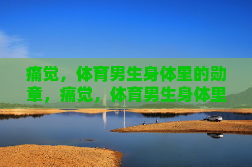 痛觉,体育男生身体里的勋章,痛觉,体育男生身体里的勋章 痛觉,体育男生身体里的勋章,痛觉,体育男生身体里的勋章