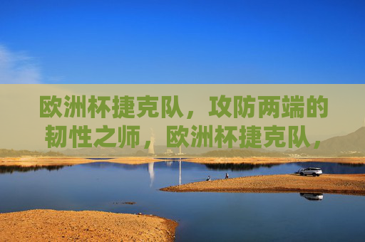 欧洲杯捷克队,攻防两端的韧性之师,欧洲杯捷克队,攻防两端的韧性之师 欧洲杯捷克队,攻防两端的韧性之师,欧洲杯捷克队,攻防两端的韧性之师