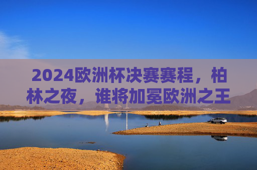 2024欧洲杯决赛赛程,柏林之夜,谁将加冕欧洲之王?2024欧洲杯决赛柏林之夜,谁将加冕欧洲之王? 2024欧洲杯决赛赛程,柏林之夜,谁将加冕欧洲之王?2024欧洲杯决赛柏林之夜,谁将加冕欧洲之王?