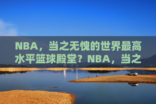NBA,当之无愧的世界最高水平篮球殿堂?NBA,当之无愧的世界最高水平篮球殿堂 NBA,当之无愧的世界最高水平篮球殿堂?NBA,当之无愧的世界最高水平篮球殿堂