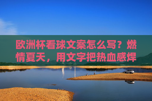 欧洲杯看球文案怎么写?燃情夏天,用文字把热血感焊死在屏幕上!燃情欧洲杯,用文字把热血感焊死在屏幕上! 欧洲杯看球文案怎么写?燃情夏天,用文字把热血感焊死在屏幕上!燃情欧洲杯,用文字把热血感焊死在屏幕上!