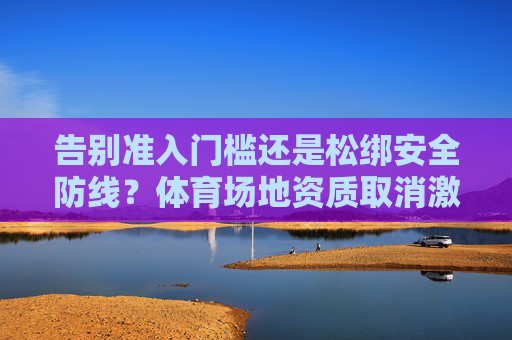 告别准入门槛还是松绑安全防线?体育场地资质取消激活市场背后的双面镜,体育场地资质取消,激活市场的双面镜 告别准入门槛还是松绑安全防线?体育场地资质取消激活市场背后的双面镜,体育场地资质取消,激活市场的双面镜