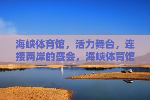 海峡体育馆,活力舞台,连接两岸的盛会,海峡体育馆,活力舞台连接两岸盛会 海峡体育馆,活力舞台,连接两岸的盛会,海峡体育馆,活力舞台连接两岸盛会