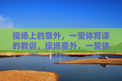 操场上的意外,一堂体育课的教训,操场意外,一堂体育课的教训 操场上的意外,一堂体育课的教训,操场意外,一堂体育课的教训