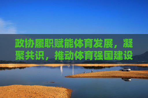 政协履职赋能体育发展,凝聚共识,推动体育强国建设,政协履职凝聚共识 赋能体育强国建设 政协履职赋能体育发展,凝聚共识,推动体育强国建设,政协履职凝聚共识 赋能体育强国建设