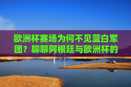 欧洲杯赛场为何不见蓝白军团?聊聊阿根廷与欧洲杯的错位之谜,欧洲杯赛场为何不见蓝白军团?阿根廷与欧洲杯的错位之谜 欧洲杯赛场为何不见蓝白军团?聊聊阿根廷与欧洲杯的错位之谜,欧洲杯赛场为何不见蓝白军团?阿根廷与欧洲杯的错位之谜