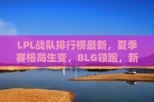 LPL战队排行榜最新,夏季赛格局生变,BLG领跑,新势力崛起,LPL夏季赛格局生变,BLG领跑,新势力崛起 LPL战队排行榜最新,夏季赛格局生变,BLG领跑,新势力崛起,LPL夏季赛格局生变,BLG领跑,新势力崛起