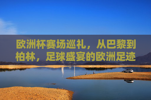 欧洲杯赛场巡礼,从巴黎到柏林,足球盛宴的欧洲足迹,欧洲杯赛场巡礼,巴黎到柏林的足球足迹 欧洲杯赛场巡礼,从巴黎到柏林,足球盛宴的欧洲足迹,欧洲杯赛场巡礼,巴黎到柏林的足球足迹