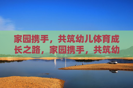 家园携手，共筑幼儿体育成长之路，家园携手，共筑幼儿体育成长之路