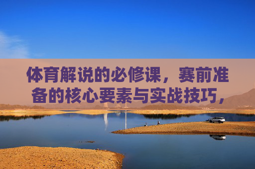 体育解说的必修课,赛前准备的核心要素与实战技巧,体育解说必修课,赛前准备核心要素与实战技巧 体育解说的必修课,赛前准备的核心要素与实战技巧,体育解说必修课,赛前准备核心要素与实战技巧