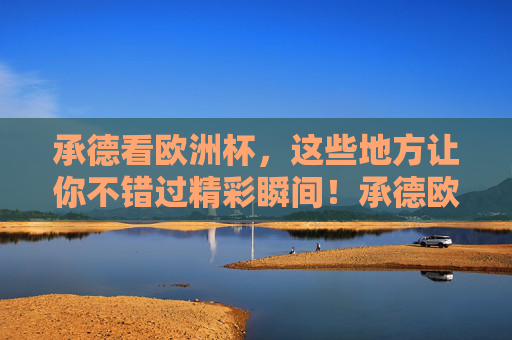 承德看欧洲杯,这些地方让你不错过精彩瞬间!承德欧洲杯观赛地,精彩瞬间不错过! 承德看欧洲杯,这些地方让你不错过精彩瞬间!承德欧洲杯观赛地,精彩瞬间不错过!