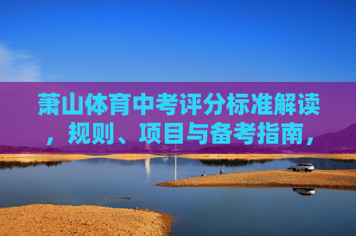 萧山体育中考评分标准解读,规则、项目与备考指南,萧山体育中考评分标准解读,规则、项目与备考指南 萧山体育中考评分标准解读,规则、项目与备考指南,萧山体育中考评分标准解读,规则、项目与备考指南