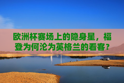 欧洲杯赛场上的隐身星，福登为何沦为英格兰的看客？欧洲杯隐身星福登，为何沦为英格兰看客？