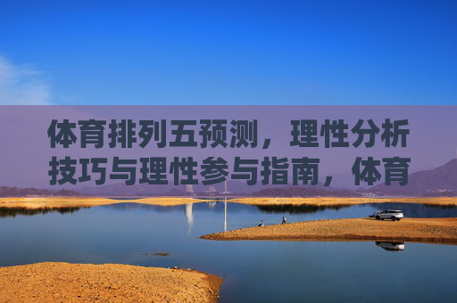 体育排列五预测,理性分析技巧与理性参与指南,体育排列五预测,理性分析技巧与参与指南 体育排列五预测,理性分析技巧与理性参与指南,体育排列五预测,理性分析技巧与参与指南