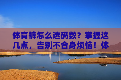 体育裤怎么选码数?掌握这几点,告别不合身烦恼!体育裤选码数,掌握这几点,告别不合身烦恼 体育裤怎么选码数?掌握这几点,告别不合身烦恼!体育裤选码数,掌握这几点,告别不合身烦恼