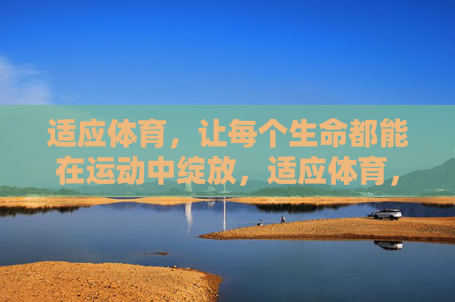 适应体育,让每个生命都能在运动中绽放,适应体育,让每个生命绽放于运动 适应体育,让每个生命都能在运动中绽放,适应体育,让每个生命绽放于运动
