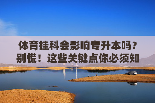 体育挂科会影响专升本吗？别慌！这些关键点你必须知道，体育挂科影响专升本？别慌！关键点须知