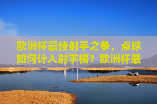 欧洲杯最佳射手之争,点球如何计入射手榜?欧洲杯最佳射手之争,点球如何计入射手榜? 欧洲杯最佳射手之争,点球如何计入射手榜?欧洲杯最佳射手之争,点球如何计入射手榜?