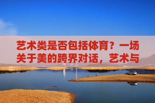 艺术类是否包括体育?一场关于美的跨界对话,艺术与体育,一场关于美的跨界对话 艺术类是否包括体育?一场关于美的跨界对话,艺术与体育,一场关于美的跨界对话