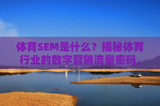 体育SEM是什么?揭秘体育行业的数字营销流量密码,体育SEM,解锁数字营销流量密码 体育SEM是什么?揭秘体育行业的数字营销流量密码,体育SEM,解锁数字营销流量密码