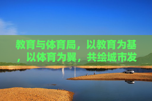 教育与体育局,以教育为基,以体育为翼,共绘城市发展新篇章,教育为基,体育为翼,共绘城市发展新篇章 教育与体育局,以教育为基,以体育为翼,共绘城市发展新篇章,教育为基,体育为翼,共绘城市发展新篇章