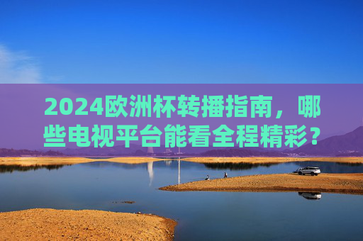 2024欧洲杯转播指南,哪些电视平台能看全程精彩?2024欧洲杯电视转播指南,全程观看平台全解析 2024欧洲杯转播指南,哪些电视平台能看全程精彩?2024欧洲杯电视转播指南,全程观看平台全解析