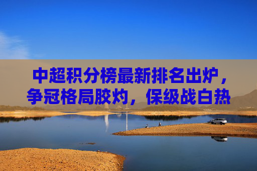 中超积分榜最新排名出炉,争冠格局胶灼,保级战白热化,中超积分榜最新排名,争冠胶灼保级白热化 中超积分榜最新排名出炉,争冠格局胶灼,保级战白热化,中超积分榜最新排名,争冠胶灼保级白热化