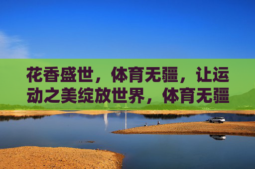 花香盛世,体育无疆,让运动之美绽放世界,体育无疆,美绽世界 花香盛世,体育无疆,让运动之美绽放世界,体育无疆,美绽世界