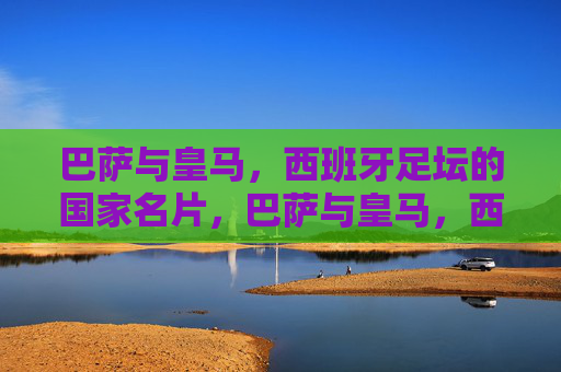 巴萨与皇马,西班牙足坛的国家名片,巴萨与皇马,西班牙足坛的国家名片 巴萨与皇马,西班牙足坛的国家名片,巴萨与皇马,西班牙足坛的国家名片