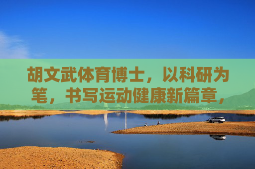 胡文武体育博士,以科研为笔,书写运动健康新篇章,胡文武体育博士,以科研为笔,书写运动健康新篇章 胡文武体育博士,以科研为笔,书写运动健康新篇章,胡文武体育博士,以科研为笔,书写运动健康新篇章