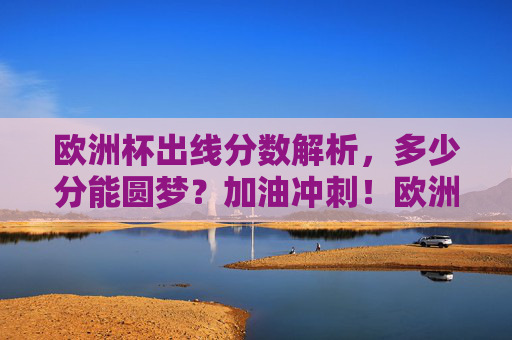 欧洲杯出线分数解析,多少分能圆梦?加油冲刺!欧洲杯出线分数解析,多少分能圆梦? 欧洲杯出线分数解析,多少分能圆梦?加油冲刺!欧洲杯出线分数解析,多少分能圆梦?