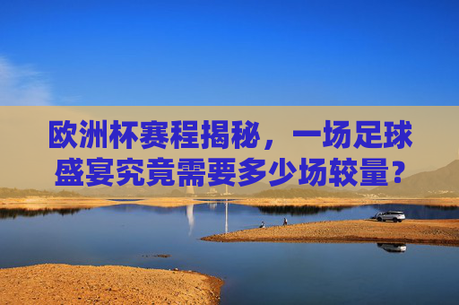 欧洲杯赛程揭秘,一场足球盛宴究竟需要多少场较量?欧洲杯赛程揭秘,足球盛宴究竟有多少场较量? 欧洲杯赛程揭秘,一场足球盛宴究竟需要多少场较量?欧洲杯赛程揭秘,足球盛宴究竟有多少场较量?