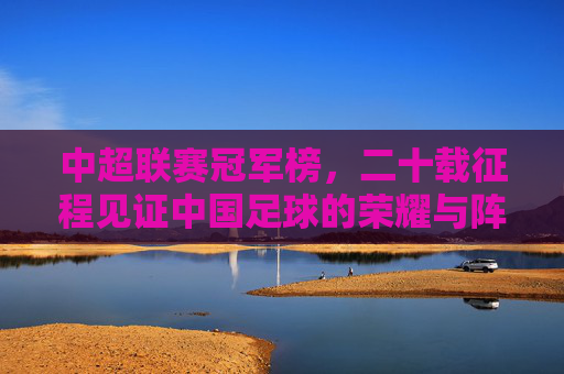 中超联赛冠军榜,二十载征程见证中国足球的荣耀与阵痛,二十载中超冠军榜,见证中国足球荣耀与阵痛 中超联赛冠军榜,二十载征程见证中国足球的荣耀与阵痛,二十载中超冠军榜,见证中国足球荣耀与阵痛