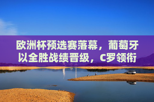 欧洲杯预选赛落幕,葡萄牙以全胜战绩晋级,C罗领衔黄金一代剑指荣耀,葡萄牙全胜晋级欧洲杯 C罗领衔黄金一代剑指荣耀 欧洲杯预选赛落幕,葡萄牙以全胜战绩晋级,C罗领衔黄金一代剑指荣耀,葡萄牙全胜晋级欧洲杯 C罗领衔黄金一代剑指荣耀