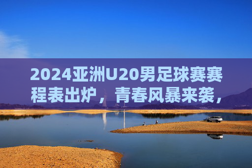 2024亚洲U20男足球赛赛程表出炉,青春风暴来袭,观赛指南速览,2024亚洲U20男足球赛赛程出炉,青春风暴来袭,观赛指南速览 2024亚洲U20男足球赛赛程表出炉,青春风暴来袭,观赛指南速览,2024亚洲U20男足球赛赛程出炉,青春风暴来袭,观赛指南速览