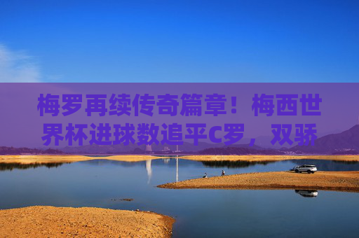 梅罗再续传奇篇章！梅西世界杯进球数追平C罗，双骄并耀载史册，梅罗双耀！梅西追平C罗世界杯进球，传奇永续
