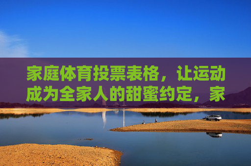家庭体育投票表格,让运动成为全家人的甜蜜约定,家庭体育投票表,全家运动的甜蜜约定 家庭体育投票表格,让运动成为全家人的甜蜜约定,家庭体育投票表,全家运动的甜蜜约定