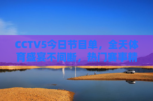 CCTV5今日节目单，全天体育盛宴不间断，热门赛事精彩纷呈，CCTV5今日节目单，全天体育盛宴 热门赛事精彩纷呈