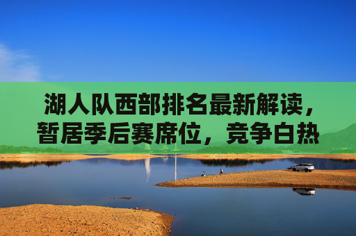 湖人队西部排名最新解读，暂居季后赛席位，竞争白热化阶段，湖人西部排名最新解读，暂居季后赛席位，竞争白热化